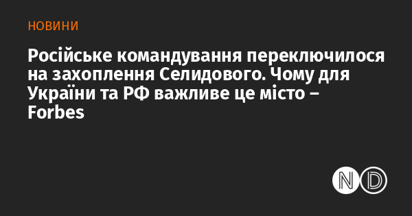 Російські військові зосередили свої зусилля на захопленні Селидового. Які причини роблять це місто стратегічно важливим для України та Росії - Forbes.