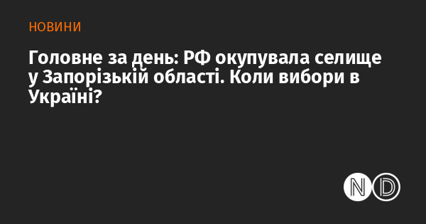 Основні події дня: Російська Федерація захопила селище в Запорізькому регіоні. Яка дата проведення виборів в Україні?