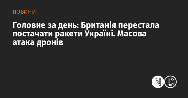 Основні події дня: Британія призупинила постачання ракет Україні. Масштабна атака дронів.