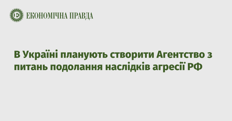 В Україні готуються до заснування Агентства, яке займатиметься вирішенням наслідків агресії Російської Федерації.